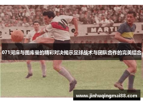 071河床与图库曼的精彩对决揭示足球战术与团队合作的完美结合