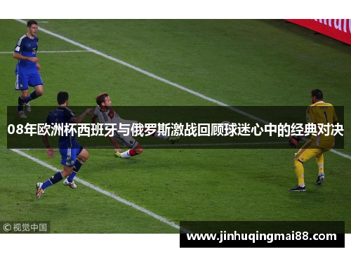08年欧洲杯西班牙与俄罗斯激战回顾球迷心中的经典对决