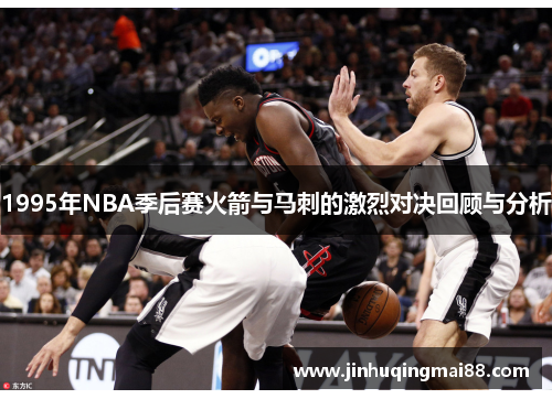 1995年NBA季后赛火箭与马刺的激烈对决回顾与分析