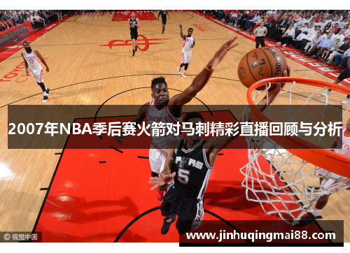 2007年NBA季后赛火箭对马刺精彩直播回顾与分析