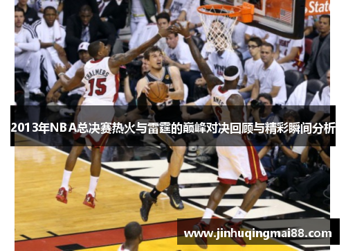 2013年NBA总决赛热火与雷霆的巅峰对决回顾与精彩瞬间分析