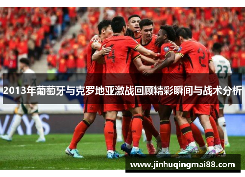 2013年葡萄牙与克罗地亚激战回顾精彩瞬间与战术分析