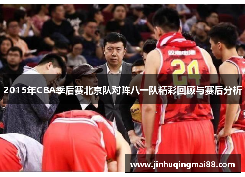 2015年CBA季后赛北京队对阵八一队精彩回顾与赛后分析