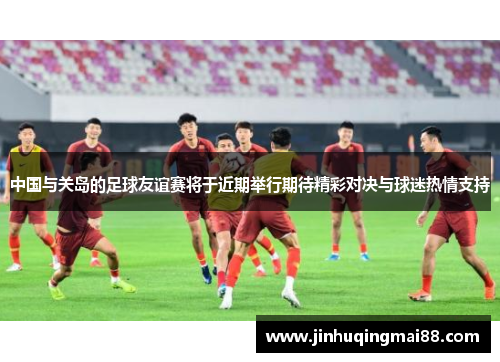 中国与关岛的足球友谊赛将于近期举行期待精彩对决与球迷热情支持