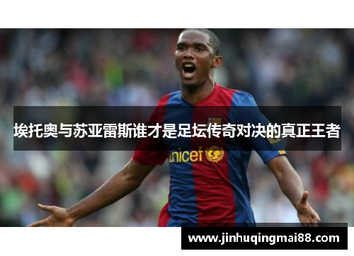 埃托奥与苏亚雷斯谁才是足坛传奇对决的真正王者