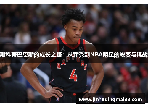 斯科蒂巴恩斯的成长之路：从新秀到NBA明星的蜕变与挑战