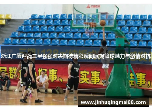 浙江广厦迎战三星强强对决期待精彩瞬间展现篮球魅力与激情对抗