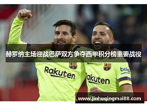 赫罗纳主场迎战巴萨双方争夺西甲积分榜重要战役