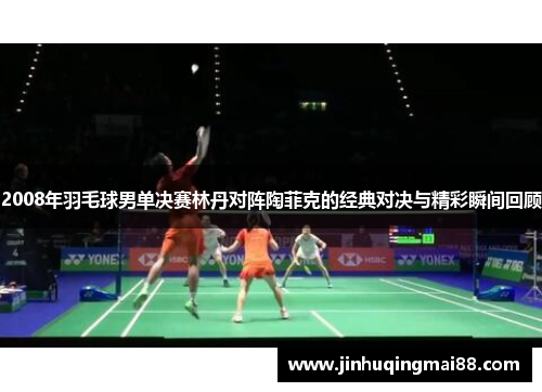 2008年羽毛球男单决赛林丹对阵陶菲克的经典对决与精彩瞬间回顾