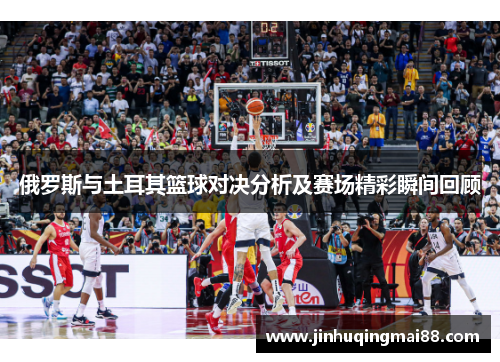 俄罗斯与土耳其篮球对决分析及赛场精彩瞬间回顾