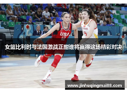 女篮比利时与法国激战正酣谁将赢得这场精彩对决